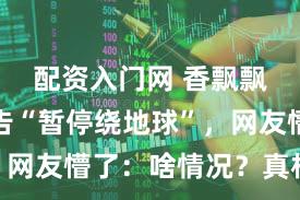 配资入门网 香飘飘紧急公告“暂停绕地球”，网友懵了：啥情况？真相来了