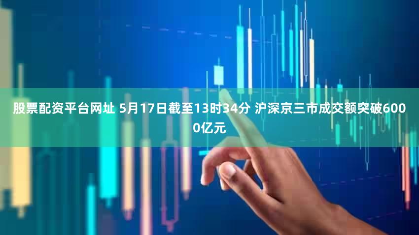 股票配资平台网址 5月17日截至13时34分 沪深京三市成交额突破6000亿元