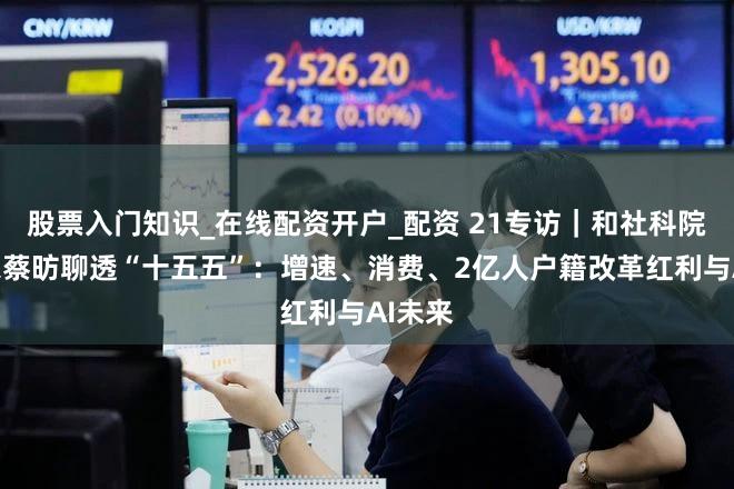 股票入门知识_在线配资开户_配资 21专访｜和社科院大专家蔡昉聊透“十五五”：增速、消费、2亿人户籍改革红利与AI未来