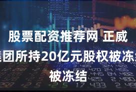 股票配资推荐网 正威集团所持20亿元股权被冻结
