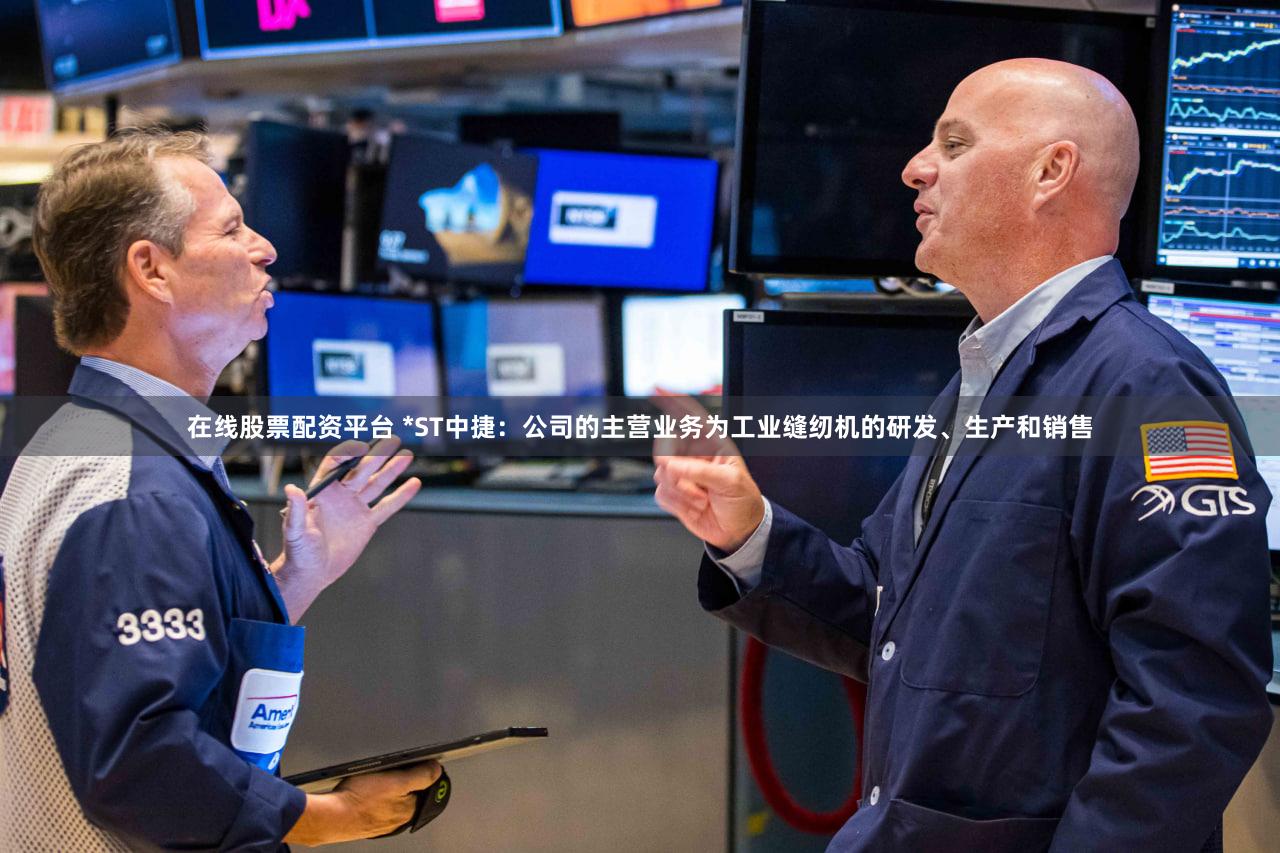 在线股票配资平台 *ST中捷：公司的主营业务为工业缝纫机的研发、生产和销售