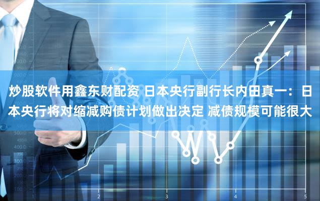 炒股软件用鑫东财配资 日本央行副行长内田真一：日本央行将对缩减购债计划做出决定 减债规模可能很大