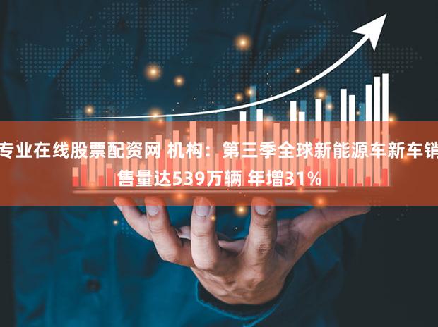 专业在线股票配资网 机构：第三季全球新能源车新车销售量达539万辆 年增31%