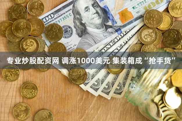 专业炒股配资网 调涨1000美元 集装箱成“抢手货”