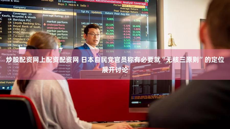 炒股配资网上配资配资网 日本自民党官员称有必要就“无核三原则”的定位展开讨论