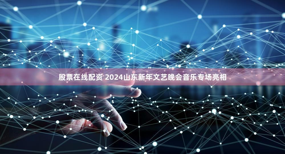 股票在线配资 2024山东新年文艺晚会音乐专场亮相