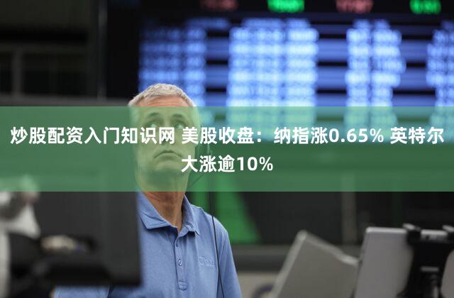 炒股配资入门知识网 美股收盘：纳指涨0.65% 英特尔大涨逾10%