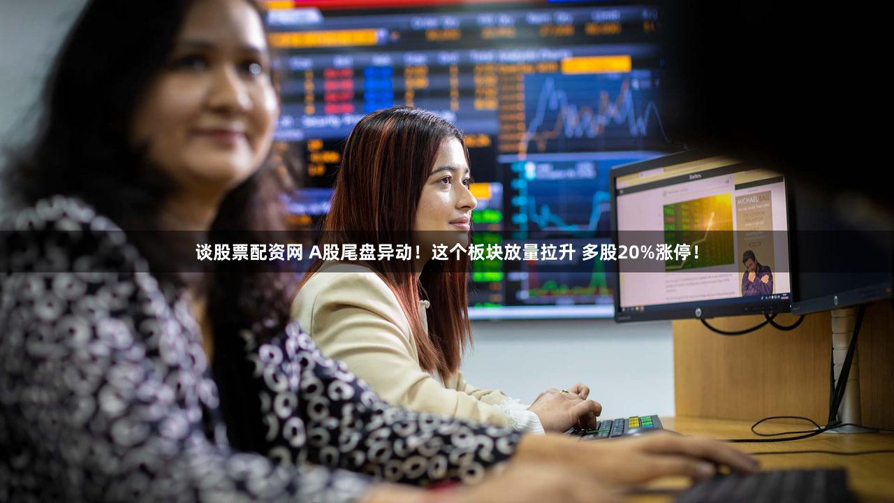 谈股票配资网 A股尾盘异动！这个板块放量拉升 多股20%涨停！