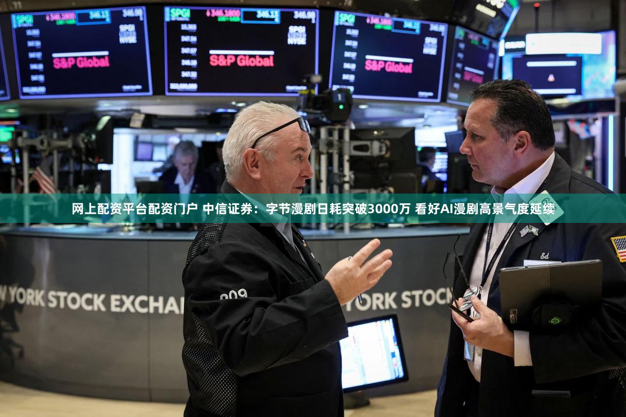 网上配资平台配资门户 中信证券：字节漫剧日耗突破3000万 看好AI漫剧高景气度延续