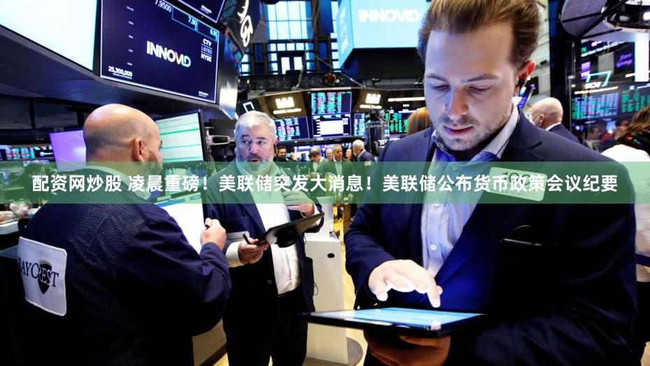 配资网炒股 凌晨重磅！美联储突发大消息！美联储公布货币政策会议纪要