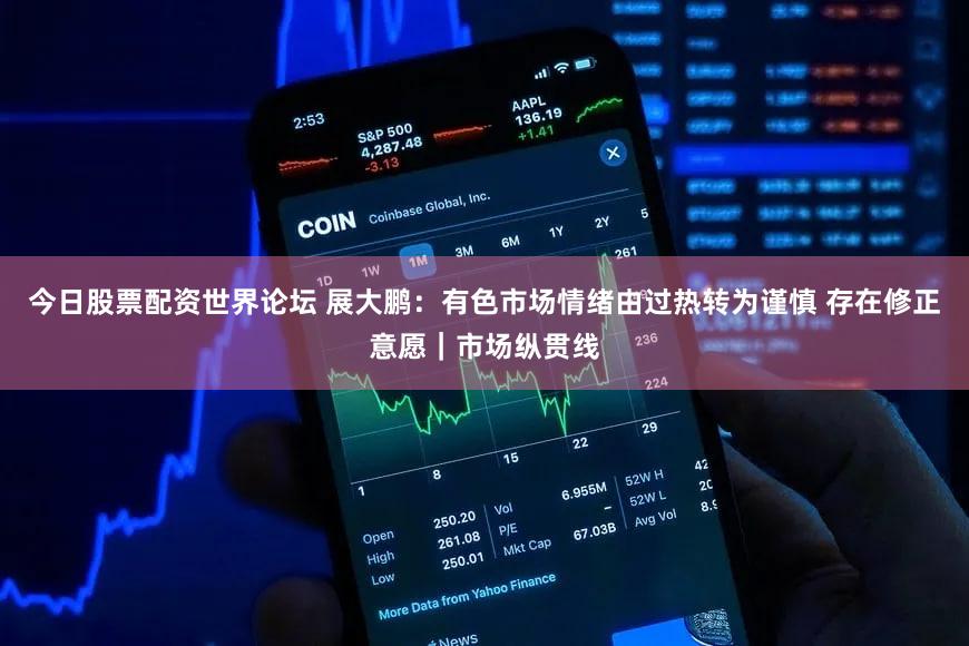 今日股票配资世界论坛 展大鹏：有色市场情绪由过热转为谨慎 存在修正意愿｜市场纵贯线