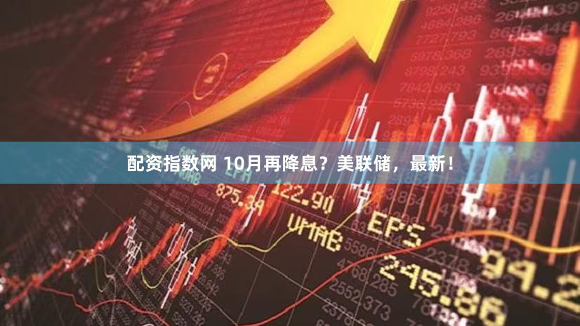 配资指数网 10月再降息？美联储，最新！
