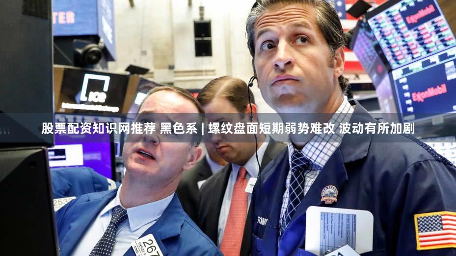 股票配资知识网推荐 黑色系 | 螺纹盘面短期弱势难改 波动有所加剧