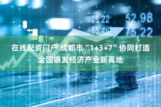 在线配资门户 成都市“1+3+7”协同打造全国银发经济产业新高地