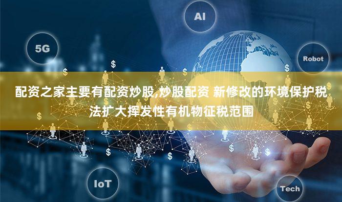 配资之家主要有配资炒股,炒股配资 新修改的环境保护税法扩大挥发性有机物征税范围
