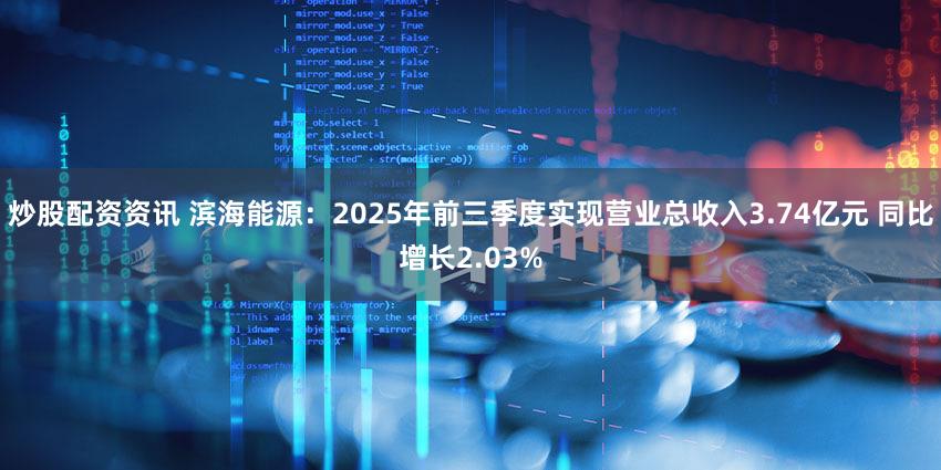 炒股配资资讯 滨海能源:2025年前三季度实现营业总收入3.74亿元 同比增长2.03%