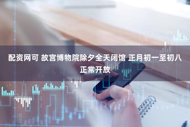 配资网可 故宫博物院除夕全天闭馆 正月初一至初八正常开放