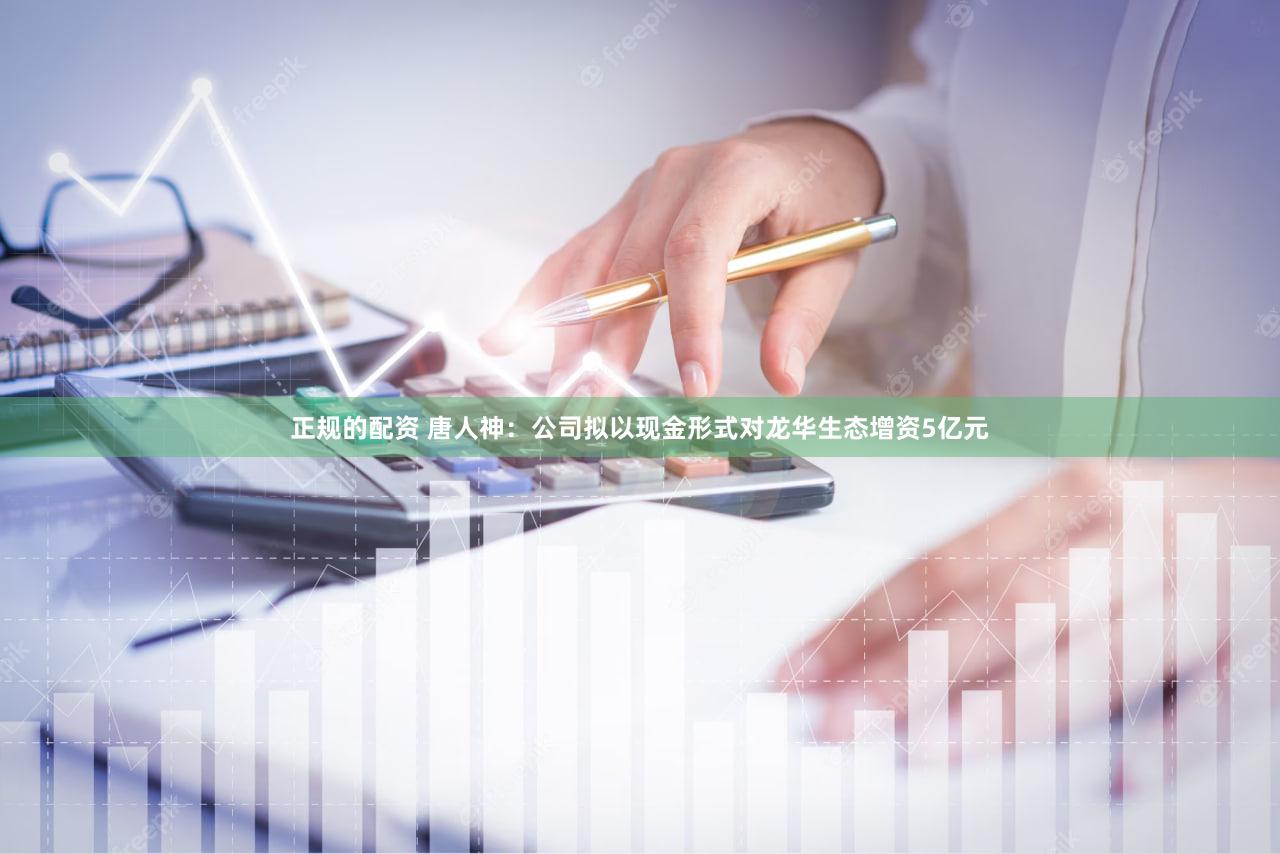 正规的配资 唐人神:公司拟以现金形式对龙华生态增资5亿元