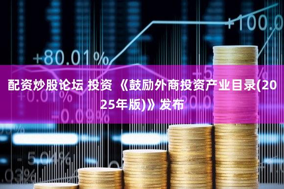 配资炒股论坛 投资 《鼓励外商投资产业目录(2025年版)》发布