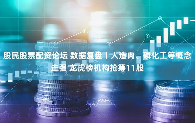 股民股票配资论坛 数据复盘丨人造肉、磷化工等概念走强 龙虎榜机构抢筹11股