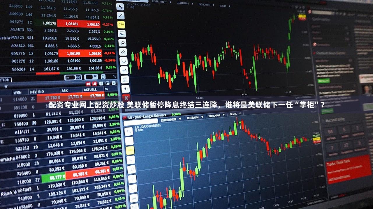 配资专业网上配资炒股 美联储暂停降息终结三连降，谁将是美联储下一任“掌柜”？