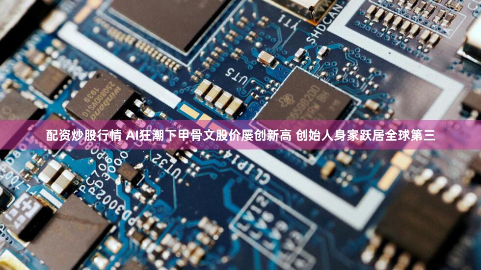 配资炒股行情 AI狂潮下甲骨文股价屡创新高 创始人身家跃居全球第三