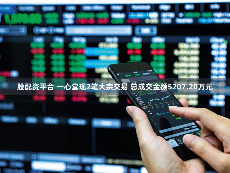 股配资平台 一心堂现2笔大宗交易 总成交金额5207.20万元