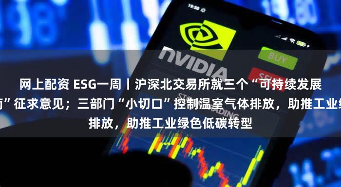 网上配资 ESG一周丨沪深北交易所就三个“可持续发展报告编制指南”征求意见;三部门“小切口”控制温室气体排放,助推工业绿色低碳转型