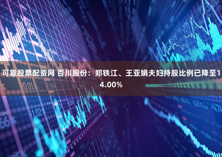 可靠股票配资网 百川股份：郑铁江、王亚娟夫妇持股比例已降至14.00%