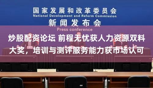 炒股配资论坛 前程无忧获人力资源双料大奖，培训与测评服务能力获市场认可