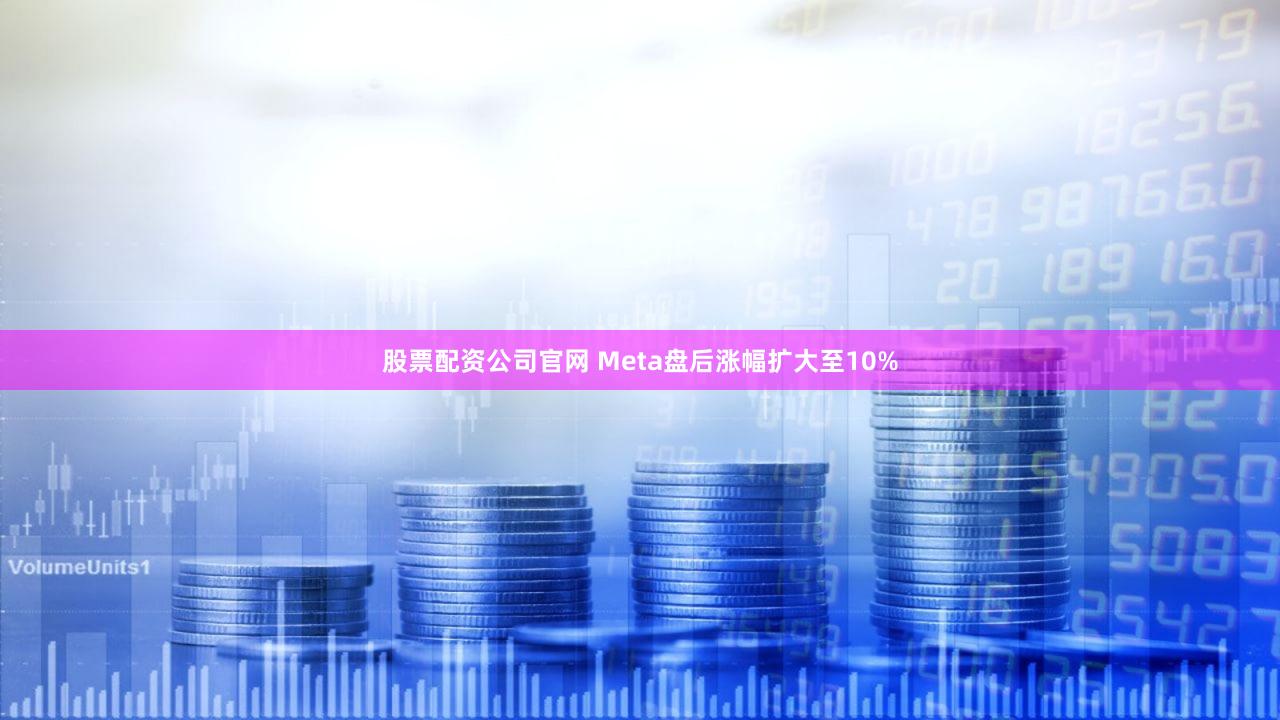 股票配资公司官网 Meta盘后涨幅扩大至10%