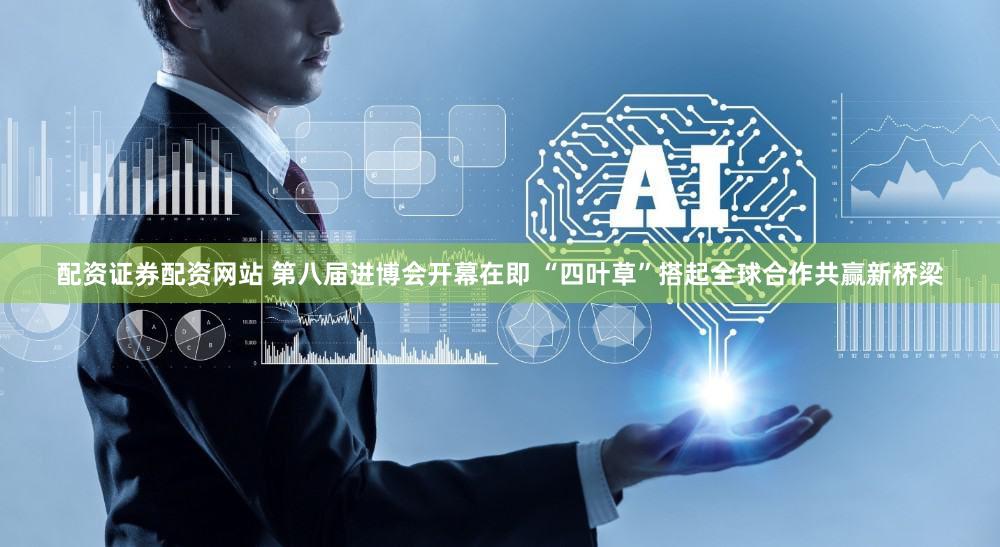 配资证券配资网站 第八届进博会开幕在即 “四叶草”搭起全球合作共赢新桥梁