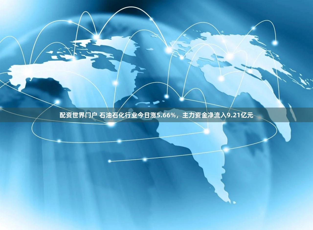 配资世界门户 石油石化行业今日涨5.66%，主力资金净流入9.21亿元
