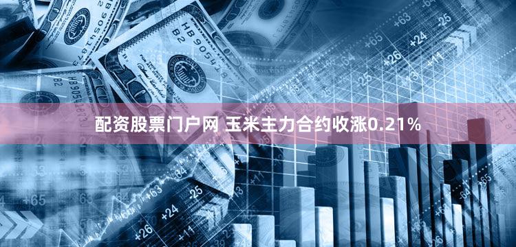 配资股票门户网 玉米主力合约收涨0.21%