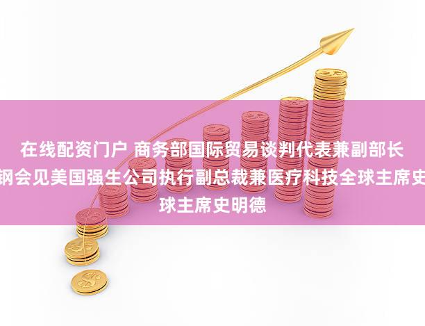 在线配资门户 商务部国际贸易谈判代表兼副部长李成钢会见美国强生公司执行副总裁兼医疗科技全球主席史明德