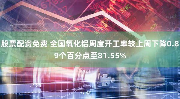 股票配资免费 全国氧化铝周度开工率较上周下降0.89个百分点至81.55%