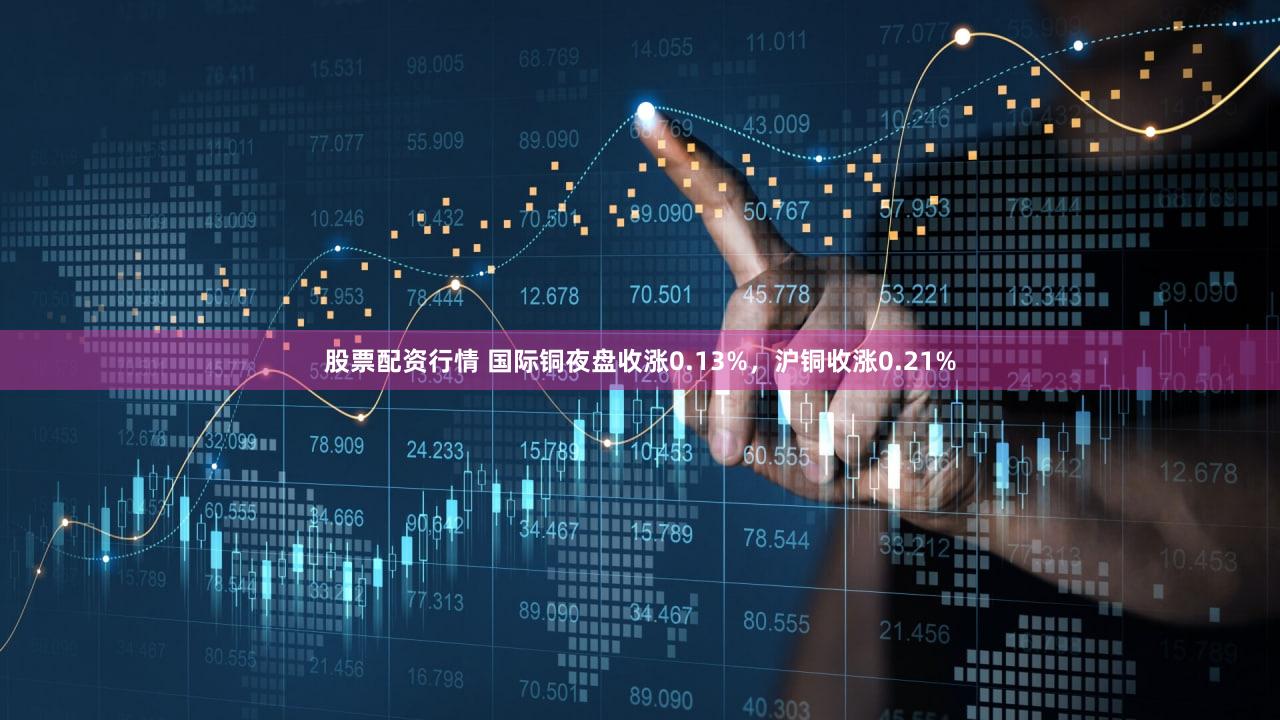 股票配资行情 国际铜夜盘收涨0.13%，沪铜收涨0.21%