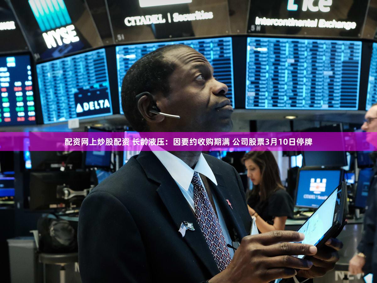 配资网上炒股配资 长龄液压：因要约收购期满 公司股票3月10日停牌