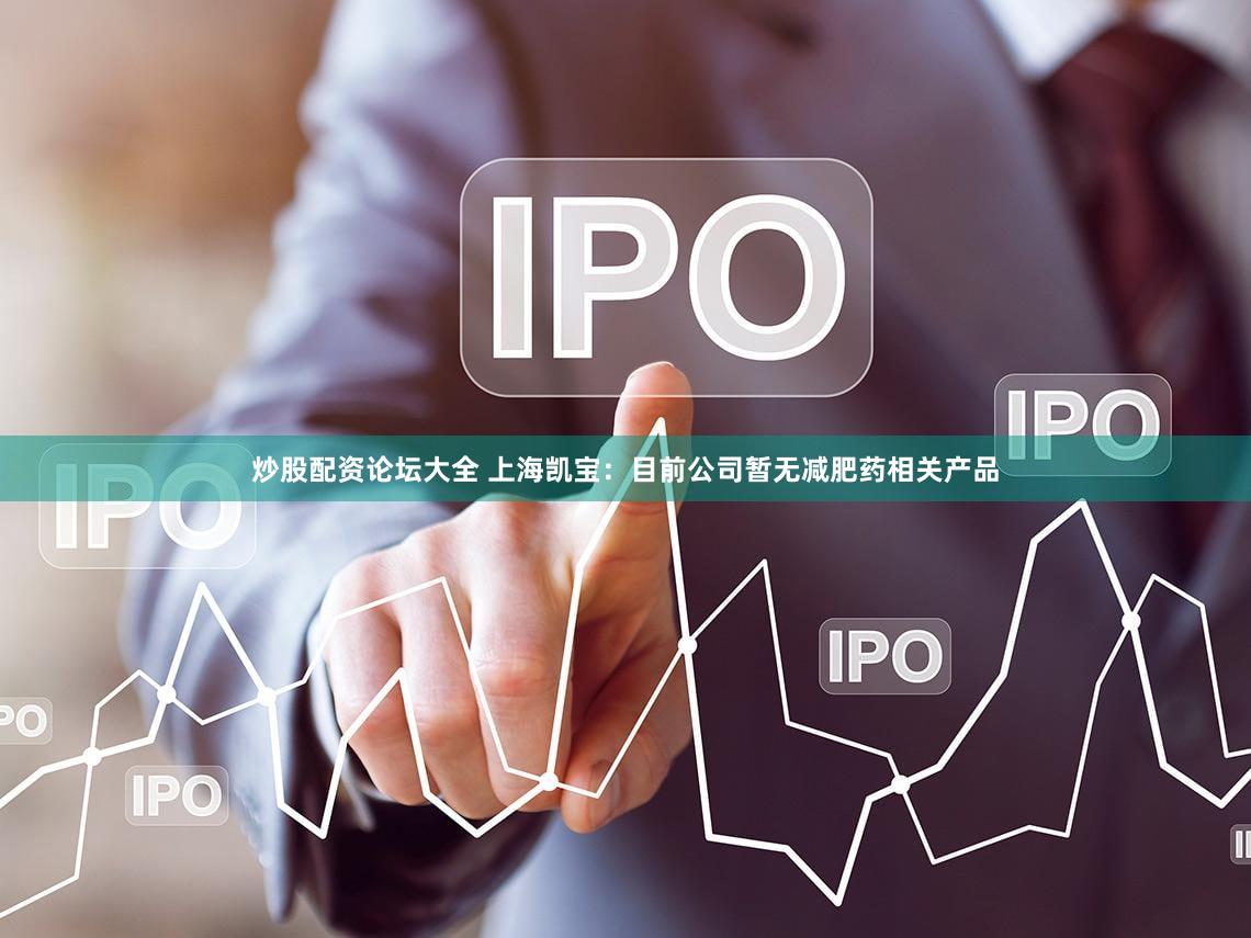 炒股配资论坛大全 上海凯宝：目前公司暂无减肥药相关产品