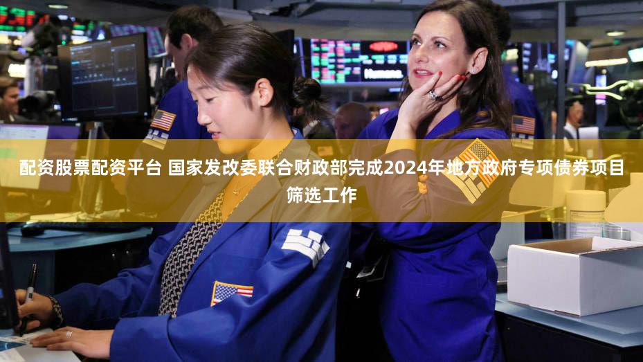 配资股票配资平台 国家发改委联合财政部完成2024年地方政府专项债券项目筛选工作