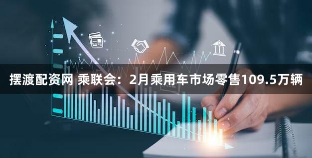 摆渡配资网 乘联会:2月乘用车市场零售109.5万辆