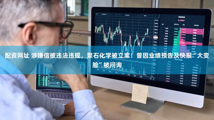 配资网址 涉嫌信披违法违规，聚石化学被立案！曾因业绩预告及快报“大变脸”被问询
