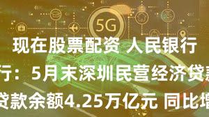 现在股票配资 人民银行深圳市分行:5月末深圳民营经济贷款余额4.25万亿元 同比增长8.03%