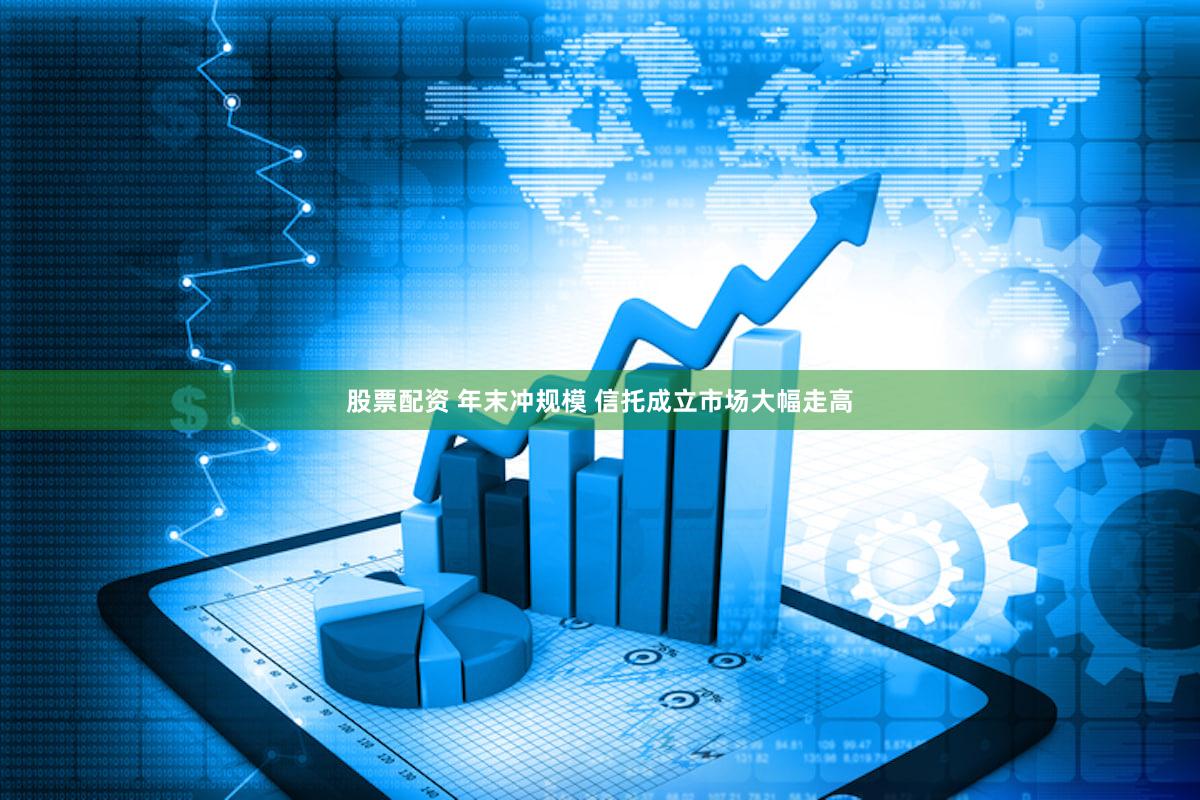 股票配资 年末冲规模 信托成立市场大幅走高