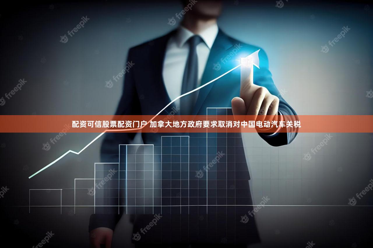 配资可信股票配资门户 加拿大地方政府要求取消对中国电动汽车关税