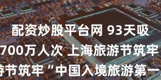 配资炒股平台网 93天吸引游客近9700万人次 上海旅游节筑牢“中国入境旅游第一站”地位
