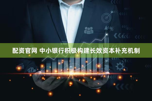 配资官网 中小银行积极构建长效资本补充机制