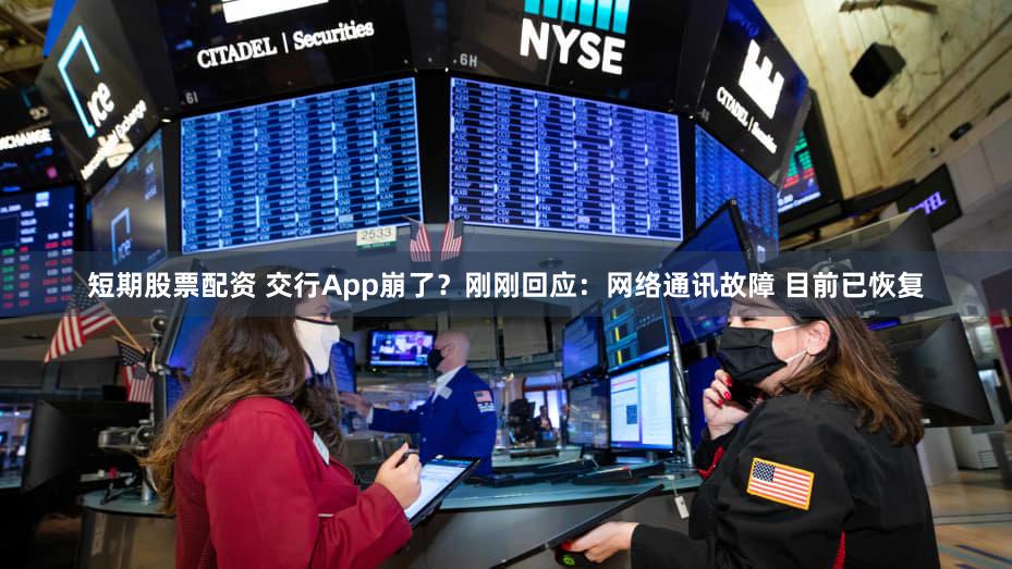 短期股票配资 交行App崩了？刚刚回应：网络通讯故障 目前已恢复