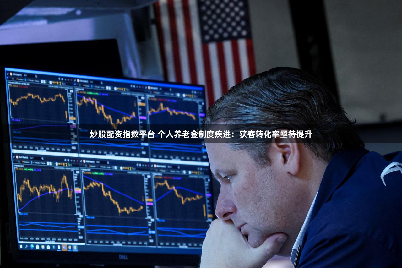 炒股配资指数平台 个人养老金制度疾进：获客转化率亟待提升