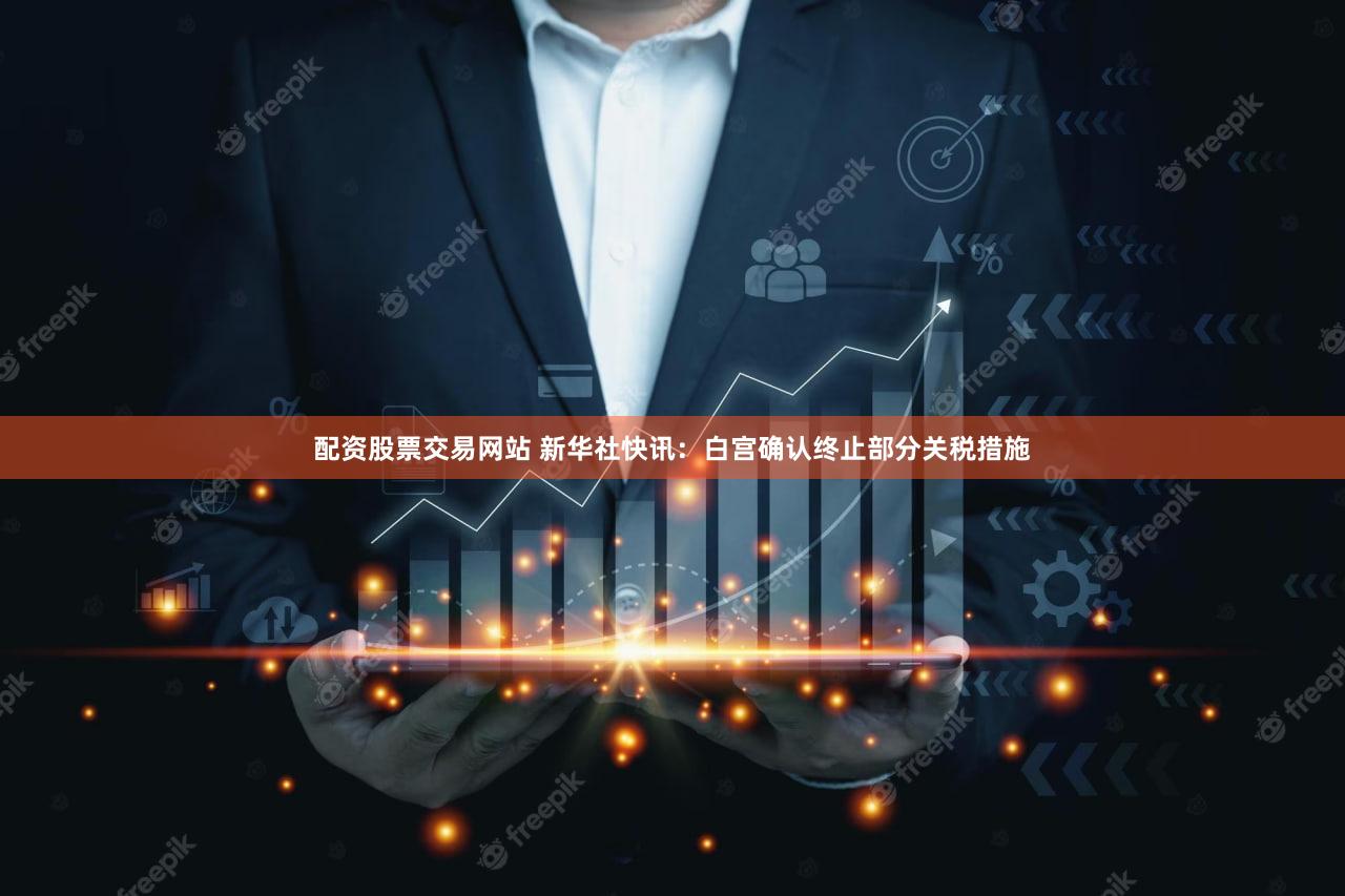 配资股票交易网站 新华社快讯：白宫确认终止部分关税措施